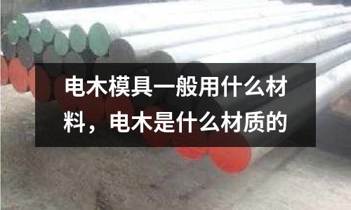 電木模具一般用什么材料，電木是什么材質的