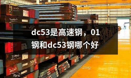 dc53是高速鋼，01鋼和dc53鋼哪個好