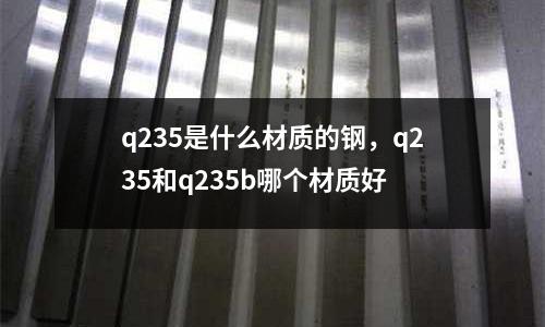 q235是什么材質的鋼，q235和q235b哪個材質好