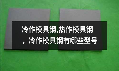 冷作模具鋼,熱作模具鋼，冷作模具鋼有哪些型號