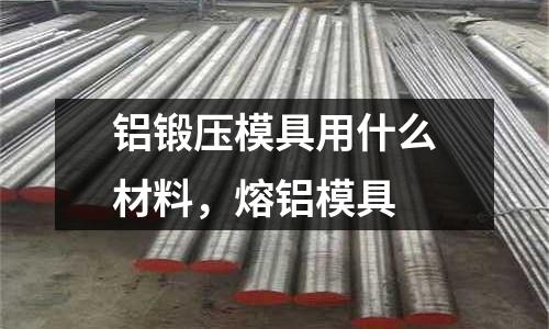 鋁鍛壓模具用什么材料，熔鋁模具