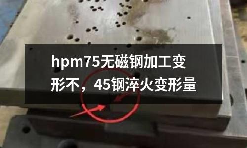 hpm75無磁鋼加工變形不，45鋼淬火變形量