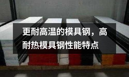 更耐高溫的模具鋼，高耐熱模具鋼性能特點