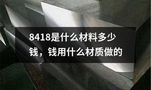 8418是什么材料多少錢，錢用什么材質做的