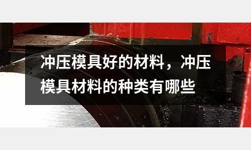 沖壓模具好的材料，沖壓模具材料的種類有哪些