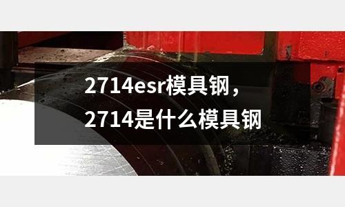 2714esr模具鋼，2714是什么模具鋼