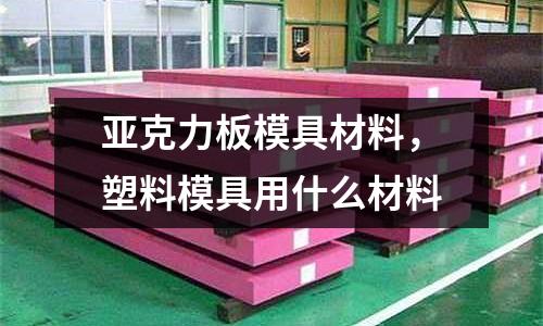 亞克力板模具材料，塑料模具用什么材料