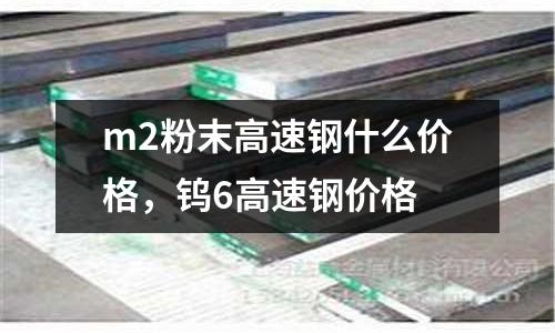 m2粉末高速鋼什么價格，鎢6高速鋼價格