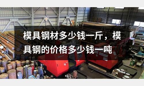 模具鋼材多少錢(qián)一斤，模具鋼的價(jià)格多少錢(qián)一噸