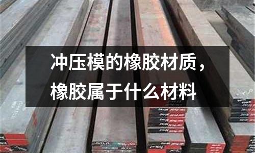 沖壓模的橡膠材質，橡膠屬于什么材料