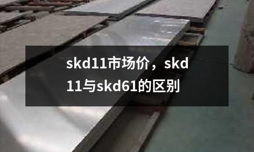 skd11市場價，skd11與skd61的區別
