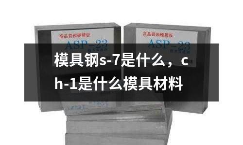 模具鋼s-7是什么，ch-1是什么模具材料