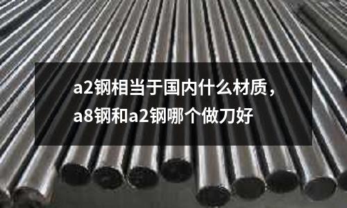 a2鋼相當(dāng)于國內(nèi)什么材質(zhì)，a8鋼和a2鋼哪個做刀好