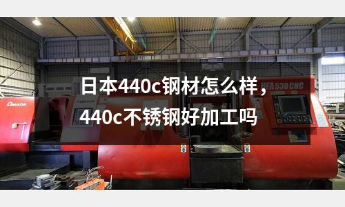 日本440c鋼材怎么樣，440c不銹鋼好加工嗎