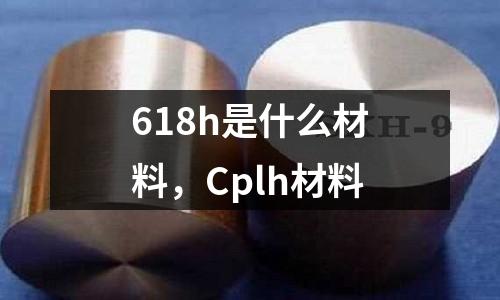 618h是什么材料，Cplh材料