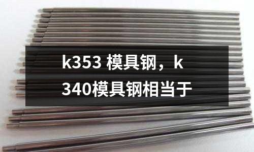 k353 模具鋼，k340模具鋼相當(dāng)于