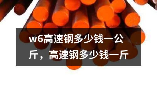 w6高速鋼多少錢一公斤，高速鋼多少錢一斤
