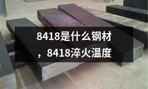 8418是什么鋼材，8418淬火溫度