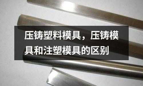 壓鑄塑料模具，壓鑄模具和注塑模具的區(qū)別