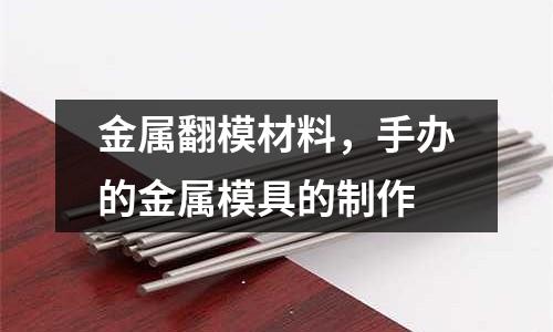 金屬翻模材料，手辦的金屬模具的制作