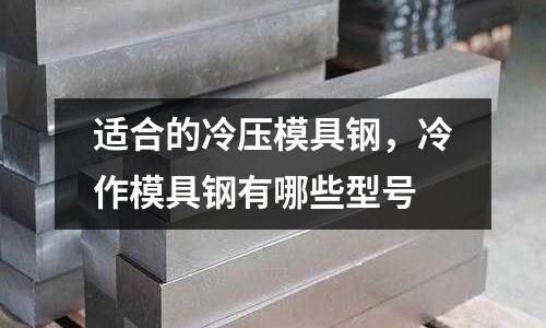 適合的冷壓模具鋼，冷作模具鋼有哪些型號