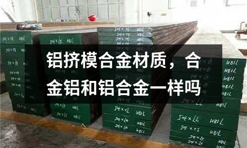 鋁擠模合金材質(zhì)，合金鋁和鋁合金一樣嗎