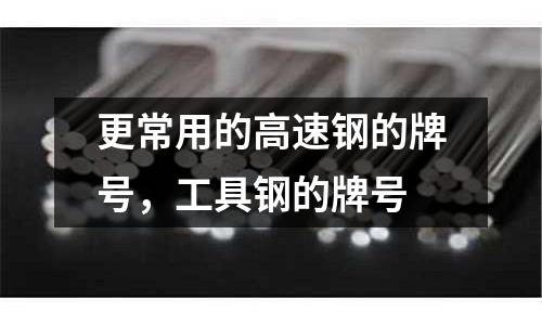 更常用的高速鋼的牌號，工具鋼的牌號