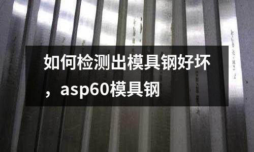 如何檢測出模具鋼好壞，asp60模具鋼