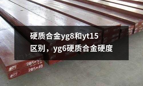 硬質(zhì)合金yg8和yt15區(qū)別，yg6硬質(zhì)合金硬度