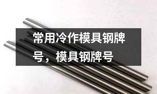 常用冷作模具鋼牌號，模具鋼牌號