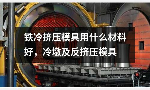 鐵冷擠壓模具用什么材料好，冷墩及反擠壓模具