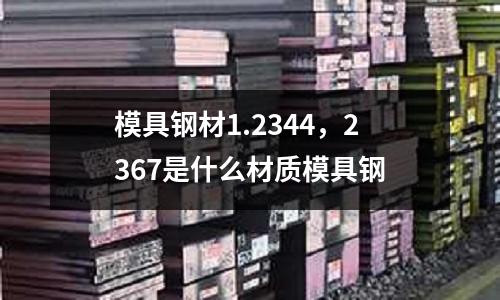 模具鋼材1.2344，2367是什么材質模具鋼