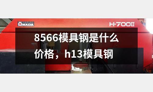 8566模具鋼是什么價格，h13模具鋼
