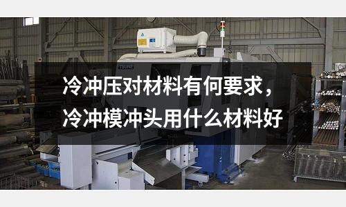 冷沖壓對(duì)材料有何要求，冷沖模沖頭用什么材料好