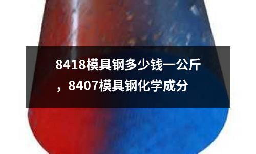 8418模具鋼多少錢一公斤，8407模具鋼化學成分