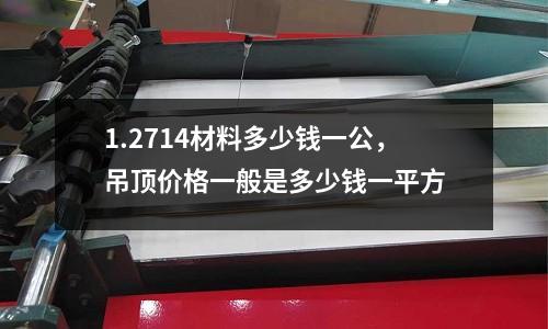 1.2714材料多少錢一公，吊頂價格一般是多少錢一平方