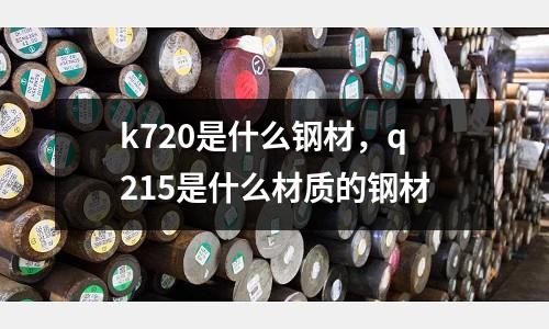k720是什么鋼材，q215是什么材質的鋼材