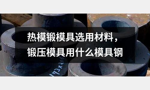 熱模鍛模具選用材料，鍛壓模具用什么模具鋼