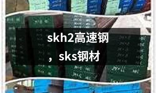 skh2高速鋼,sks鋼材