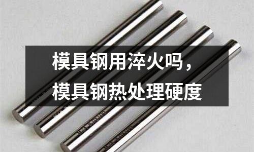 模具鋼用淬火嗎，模具鋼熱處理硬度