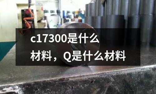 c17300是什么材料，Q是什么材料