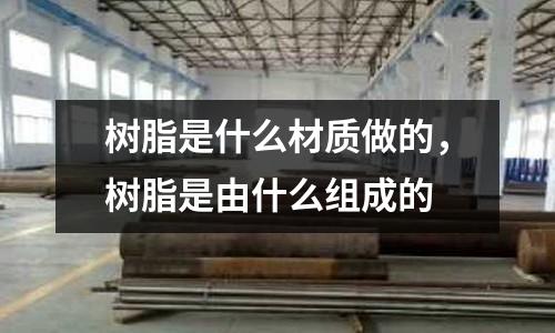 樹脂是什么材質做的，樹脂是由什么組成的