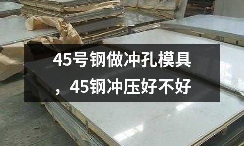 45號鋼做沖孔模具，45鋼沖壓好不好