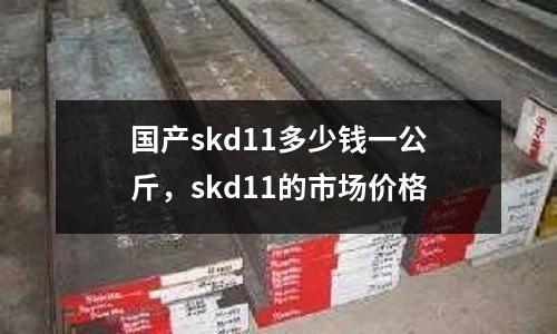 國產skd11多少錢一公斤，skd11的市場價格