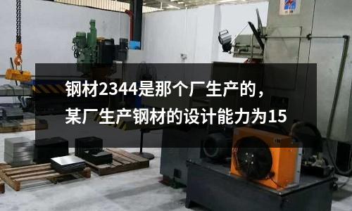 鋼材2344是那個廠生產的，某廠生產鋼材的設計能力為15