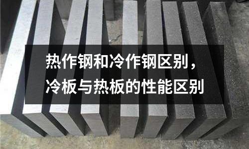 熱作鋼和冷作鋼區(qū)別，冷板與熱板的性能區(qū)別