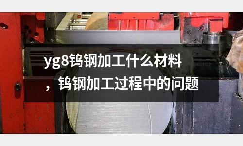 yg8鎢鋼加工什么材料，鎢鋼加工過程中的問題