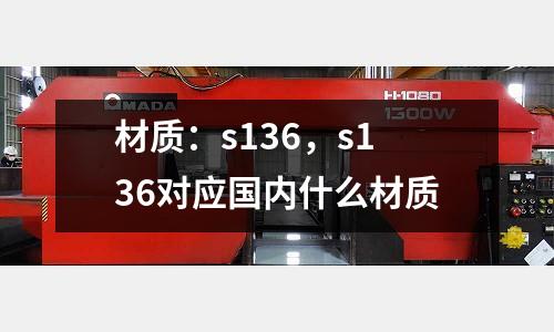 材質(zhì)：s136，s136對(duì)應(yīng)國(guó)內(nèi)什么材質(zhì)