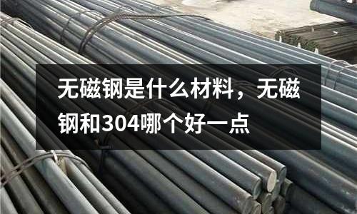 無磁鋼是什么材料，無磁鋼和304哪個好一點