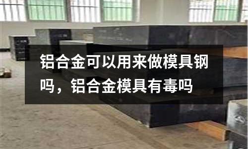 鋁合金可以用來做模具鋼嗎，鋁合金模具有毒嗎